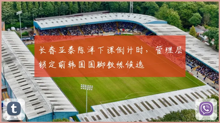 长春亚泰陈洋下课倒计时，管理层锁定前韩国国脚教练候选