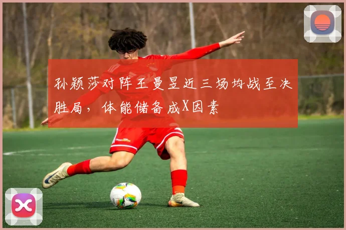 孙颖莎对阵王曼昱近三场均战至决胜局，体能储备成X因素