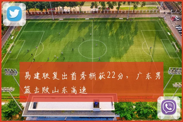 易建联复出首秀斩获22分，广东男篮击败山东高速