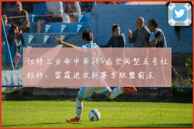 切特三分命中率38%成空间型五号位标杆，雷霆进攻新赛季联盟前五