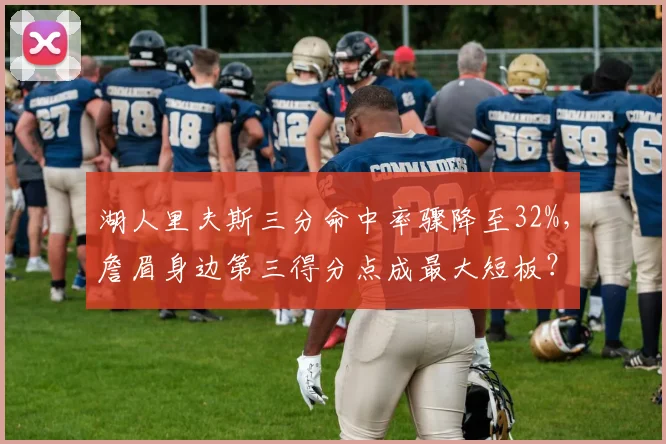 湖人里夫斯三分命中率骤降至32%，詹眉身边第三得分点成最大短板？