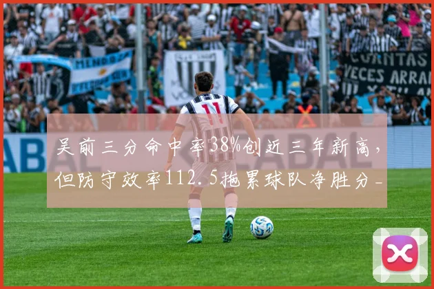 吴前三分命中率38%创近三年新高，但防守效率112.5拖累球队净胜分__br_