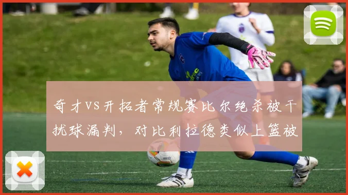 奇才vs开拓者常规赛比尔绝杀被干扰球漏判，对比利拉德类似上篮被吹干扰球